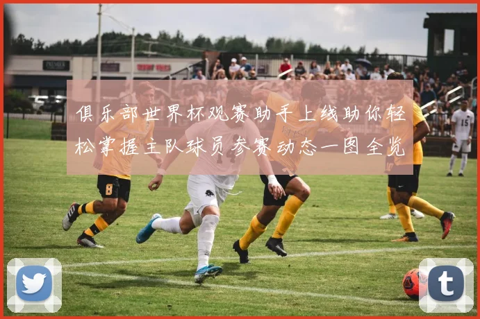 俱乐部世界杯观赛助手上线助你轻松掌握主队球员参赛动态一图全览