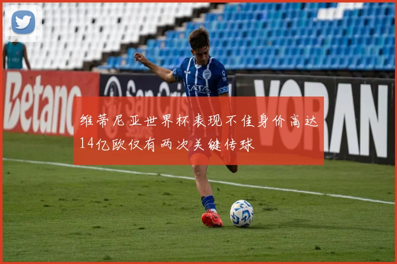 维蒂尼亚世界杯表现不佳身价高达14亿欧仅有两次关键传球