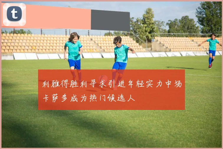 利雅得胜利寻求引进年轻实力中场卡萨多成为热门候选人