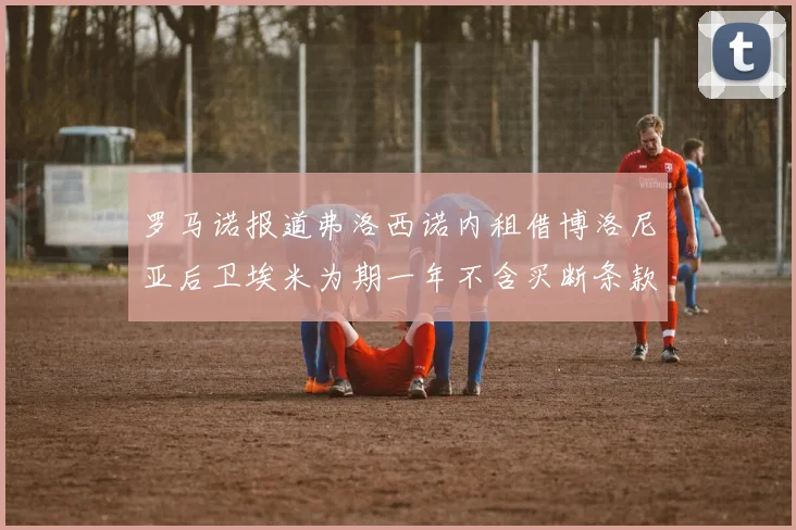 罗马诺报道弗洛西诺内租借博洛尼亚后卫埃米为期一年不含买断条款